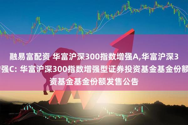 融易富配资 华富沪深300指数增强A,华富沪深300指数增强C: 华富沪深300指数增强型证券投资基金基金份额发售公告