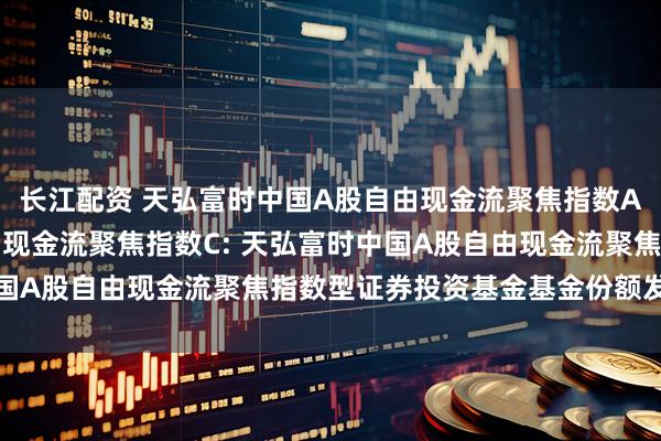 长江配资 天弘富时中国A股自由现金流聚焦指数A,天弘富时中国A股自由现金流聚焦指数C: 天弘富时中国A股自由现金流聚焦指数型证券投资基金基金份额发售公告