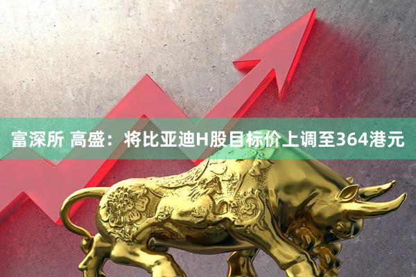 富深所 高盛：将比亚迪H股目标价上调至364港元