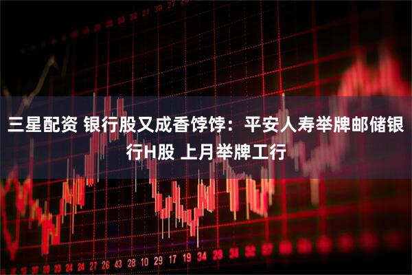 三星配资 银行股又成香饽饽：平安人寿举牌邮储银行H股 上月举牌工行