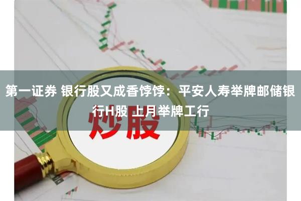 第一证券 银行股又成香饽饽：平安人寿举牌邮储银行H股 上月举牌工行