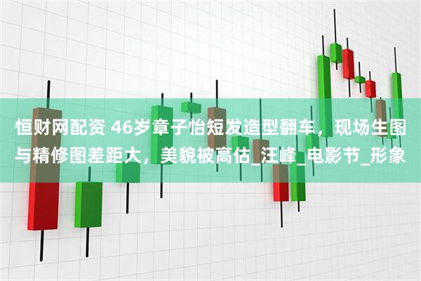 恒财网配资 46岁章子怡短发造型翻车，现场生图与精修图差距大，美貌被高估_汪峰_电影节_形象