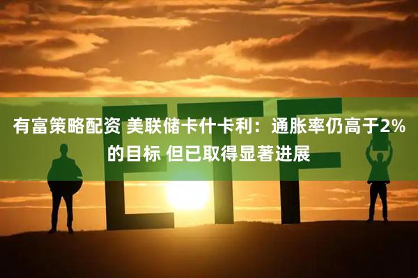 有富策略配资 美联储卡什卡利：通胀率仍高于2%的目标 但已取得显著进展