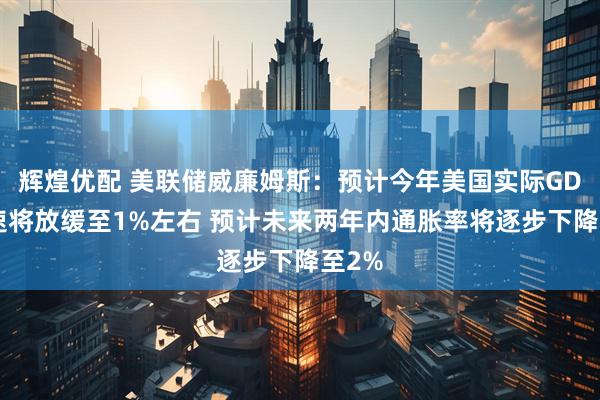 辉煌优配 美联储威廉姆斯：预计今年美国实际GDP增速将放缓至1%左右 预计未来两年内通胀率将逐步下降至2%