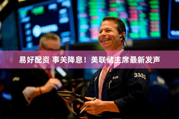 易好配资 事关降息！美联储主席最新发声