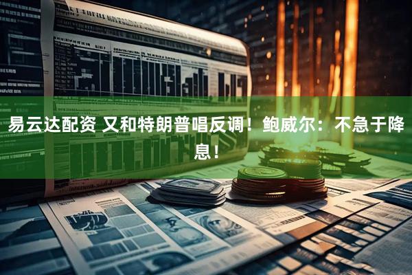 易云达配资 又和特朗普唱反调！鲍威尔：不急于降息！