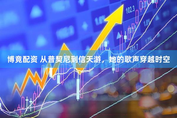 博竟配资 从普契尼到信天游，她的歌声穿越时空