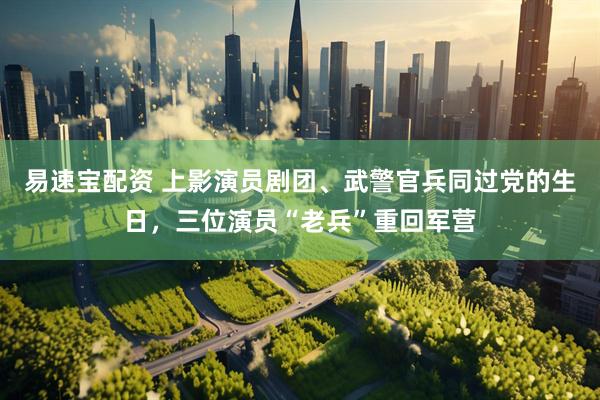 易速宝配资 上影演员剧团、武警官兵同过党的生日，三位演员“老兵”重回军营