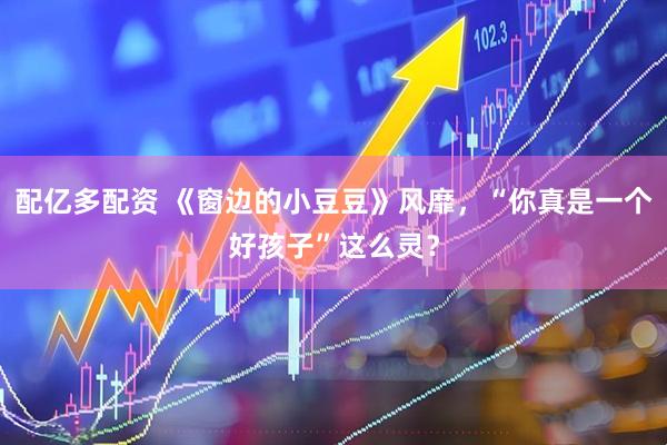 配亿多配资 《窗边的小豆豆》风靡，“你真是一个好孩子”这么灵？