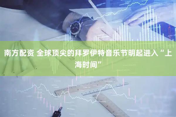 南方配资 全球顶尖的拜罗伊特音乐节明起进入“上海时间”