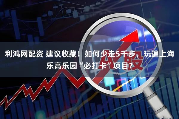 利鸿网配资 建议收藏！如何少走5千步，玩遍上海乐高乐园“必打卡”项目？