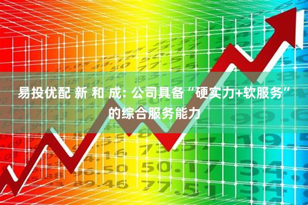 易投优配 新 和 成: 公司具备“硬实力+软服务”的综合服务能力