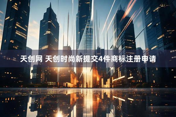 天创网 天创时尚新提交4件商标注册申请