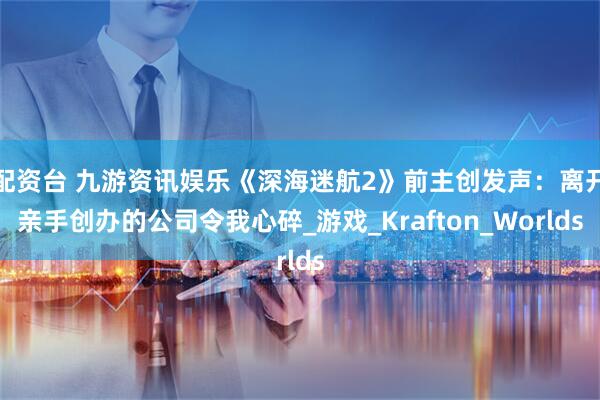 配资台 九游资讯娱乐《深海迷航2》前主创发声：离开亲手创办的公司令我心碎_游戏_Krafton_Worlds