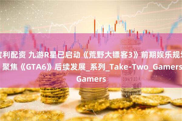 宝利配资 九游R星已启动《荒野大镖客3》前期娱乐规划 聚焦《GTA6》后续发展_系列_Take-Two_Gamers