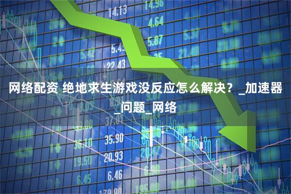 网络配资 绝地求生游戏没反应怎么解决？_加速器_问题_网络