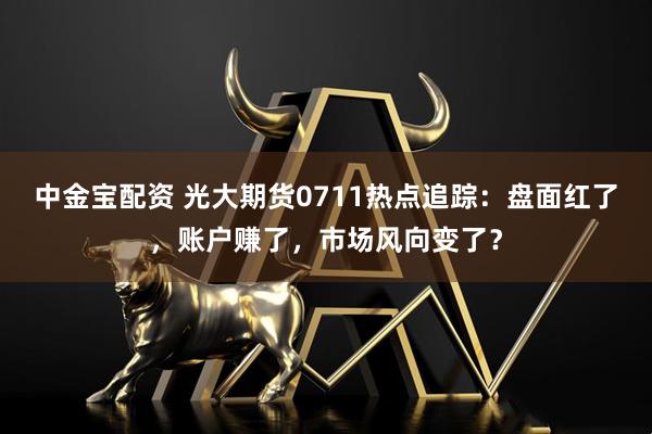 中金宝配资 光大期货0711热点追踪：盘面红了，账户赚了，市场风向变了？