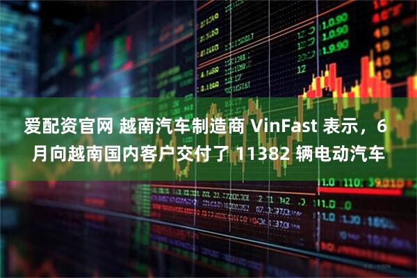 爱配资官网 越南汽车制造商 VinFast 表示，6 月向越南国内客户交付了 11382 辆电动汽车