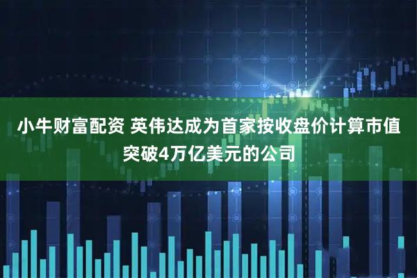 小牛财富配资 英伟达成为首家按收盘价计算市值突破4万亿美元的公司