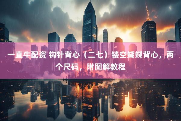 一直牛配资 钩针背心（二七）镂空蝴蝶背心，两个尺码，附图解教程