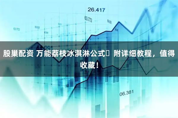 股巢配资 万能荔枝冰淇淋公式㊙附详细教程，值得收藏！