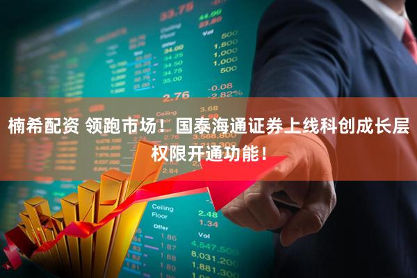 楠希配资 领跑市场！国泰海通证券上线科创成长层权限开通功能！