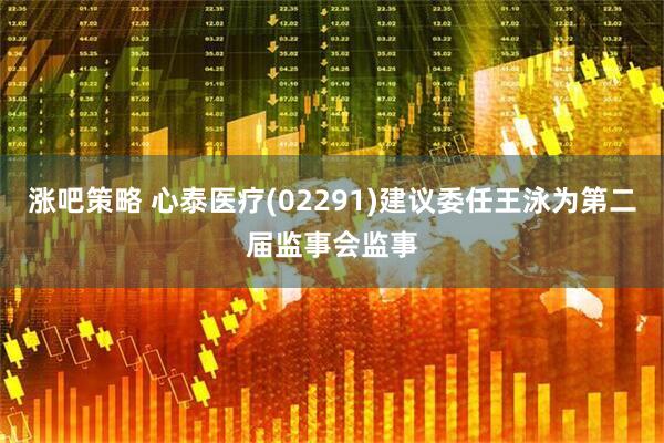涨吧策略 心泰医疗(02291)建议委任王泳为第二届监事会监事