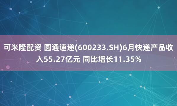可米隆配资 圆通速递(600233.SH)6月快递产品收入55.27亿元 同比增长11.35%
