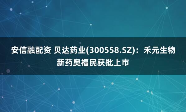 安信融配资 贝达药业(300558.SZ)：禾元生物新药奥福民获批上市