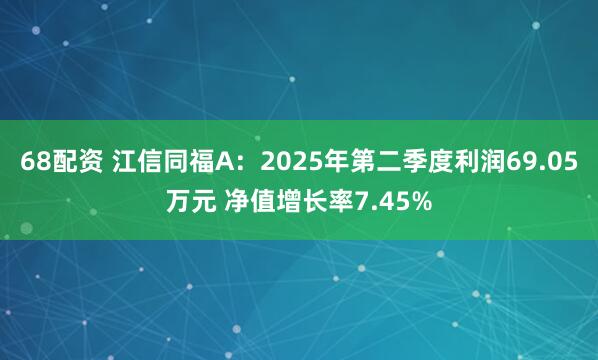 68配资 江信同福A：2025年第二季度利润69.05万元 净值增长率7.45%