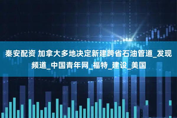 秦安配资 加拿大多地决定新建跨省石油管道_发现频道_中国青年网_福特_建设_美国