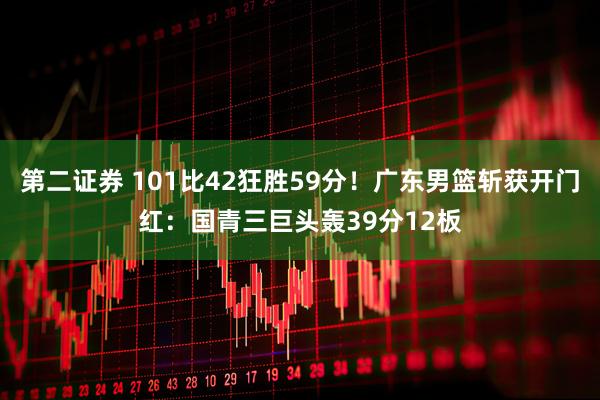 第二证券 101比42狂胜59分！广东男篮斩获开门红：国青三巨头轰39分12板