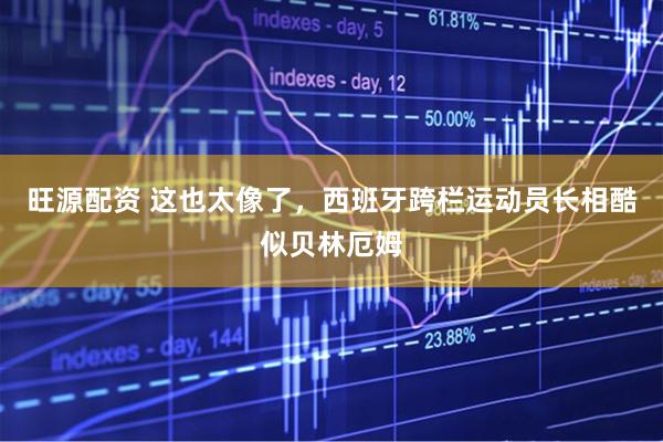 旺源配资 这也太像了，西班牙跨栏运动员长相酷似贝林厄姆