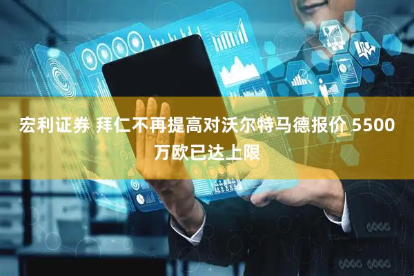 宏利证券 拜仁不再提高对沃尔特马德报价 5500万欧已达上限