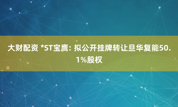 大财配资 *ST宝鹰: 拟公开挂牌转让旦华复能50.1%股权