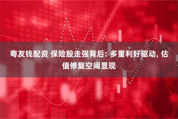 粤友钱配资 保险股走强背后: 多重利好驱动, 估值修复空间显现