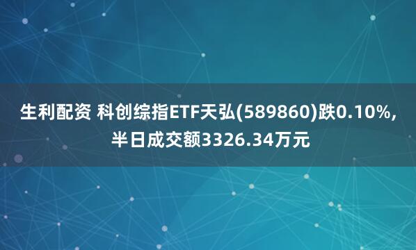 生利配资 科创综指ETF天弘(589860)跌0.10%, 半日成交额3326.34万元