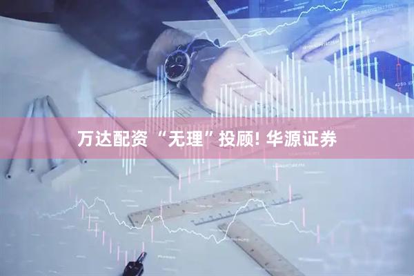 万达配资 “无理”投顾! 华源证券