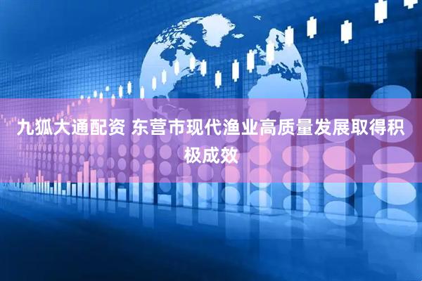 九狐大通配资 东营市现代渔业高质量发展取得积极成效
