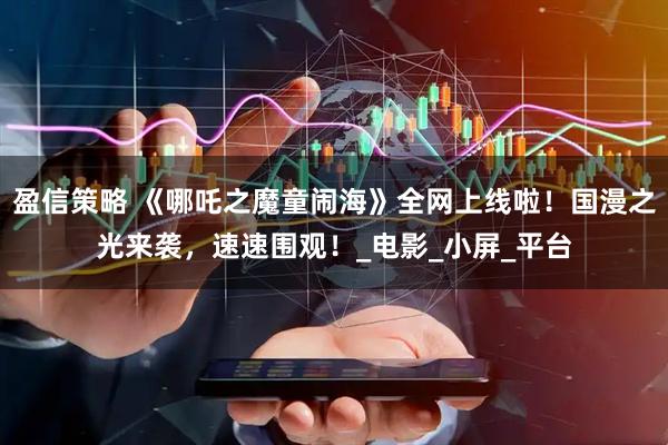 盈信策略 《哪吒之魔童闹海》全网上线啦！国漫之光来袭，速速围观！_电影_小屏_平台