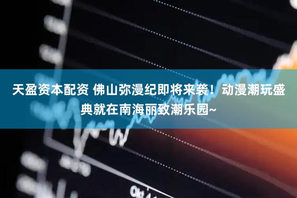 天盈资本配资 佛山弥漫纪即将来袭！动漫潮玩盛典就在南海丽致潮乐园~