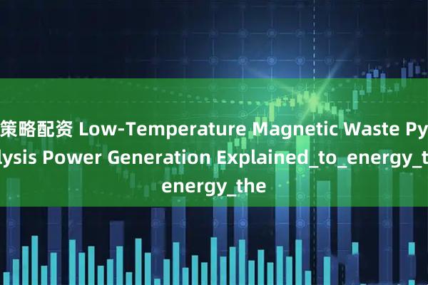 策略配资 Low-Temperature Magnetic Waste Pyrolysis Power Generation Explained_to_energy_the