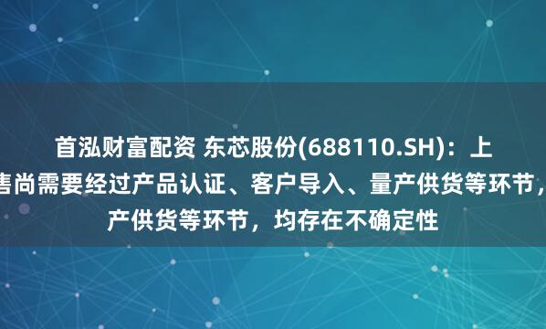 首泓财富配资 东芯股份(688110.SH)：上海砺产品实现销售尚需要经过产品认证、客户导入、量产供货等环节，均存在不确定性