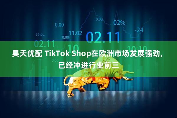 昊天优配 TikTok Shop在欧洲市场发展强劲, 已经冲进行业前三
