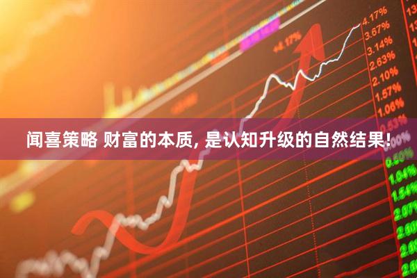 闻喜策略 财富的本质, 是认知升级的自然结果!