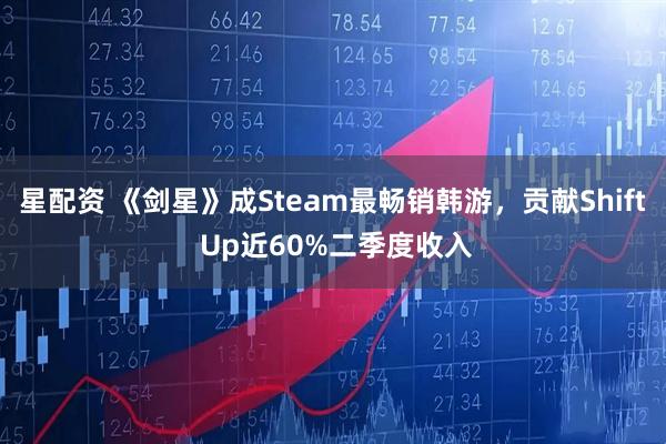 星配资 《剑星》成Steam最畅销韩游，贡献Shift Up近60%二季度收入
