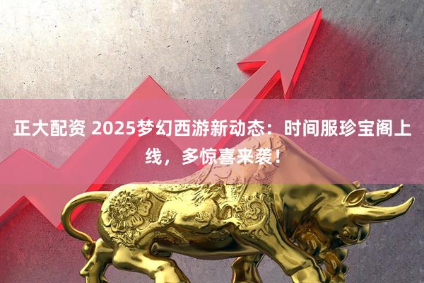 正大配资 2025梦幻西游新动态：时间服珍宝阁上线，多惊喜来袭！