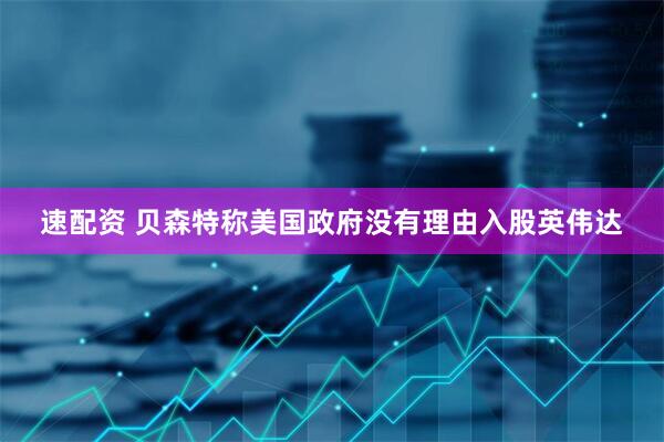 速配资 贝森特称美国政府没有理由入股英伟达