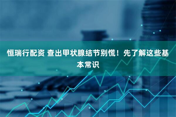 恒瑞行配资 查出甲状腺结节别慌！先了解这些基本常识