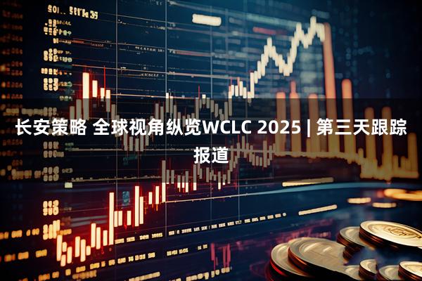长安策略 全球视角纵览WCLC 2025 | 第三天跟踪报道